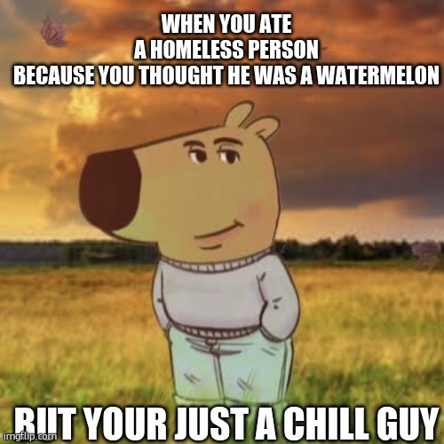 Chill guy | WHEN YOU ATE A HOMELESS PERSON BECAUSE YOU THOUGHT HE WAS A WATERMELON; BUT YOUR JUST A CHILL GUY | image tagged in chill guy | made w/ Imgflip meme maker