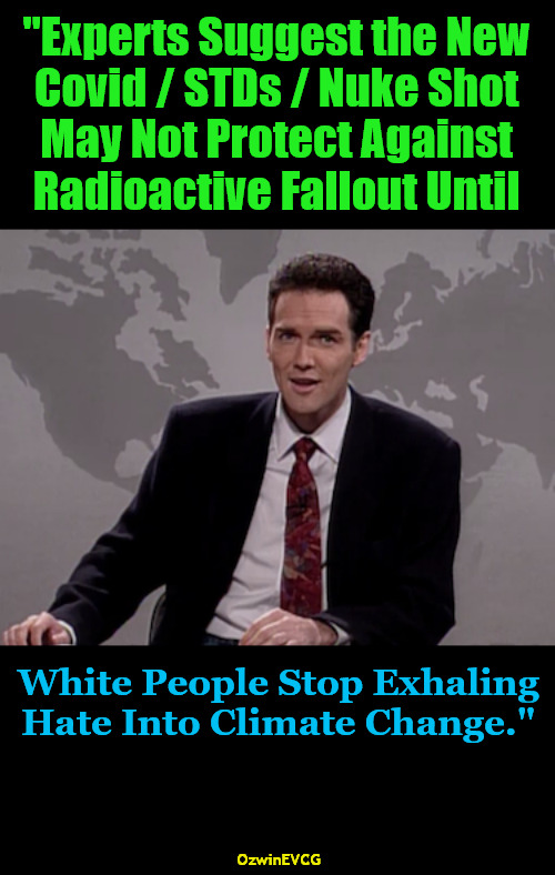 [ES NCS] | "Experts Suggest the New 

Covid / STDs / Nuke Shot 

May Not Protect Against 

Radioactive Fallout Until; White People Stop Exhaling 

Hate Into Climate Change."; OzwinEVCG | image tagged in norm macdonald weekend update,clown world,antiwhite planet,experts,climate change,2020s | made w/ Imgflip meme maker