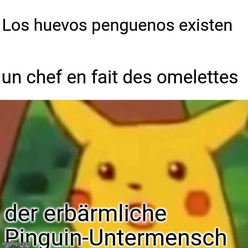 Surprised Pikachu | Los huevos penguenos existen; un chef en fait des omelettes; der erbärmliche Pinguin-Untermensch | image tagged in memes,surprised pikachu | made w/ Imgflip meme maker