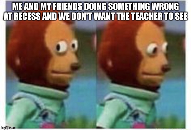 T_T we got caught | ME AND MY FRIENDS DOING SOMETHING WRONG AT RECESS AND WE DON'T WANT THE TEACHER TO SEE | image tagged in side eye teddy | made w/ Imgflip meme maker