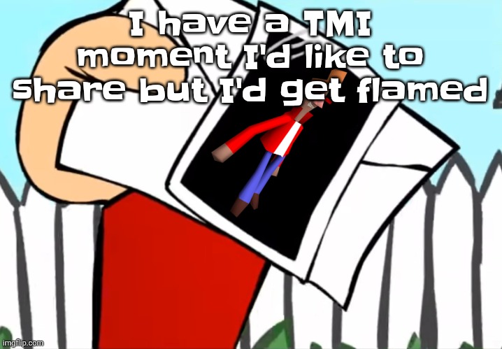 Every concept you understand is not right | I have a TMI moment I'd like to share but I'd get flamed | image tagged in every concept you understand is not right | made w/ Imgflip meme maker