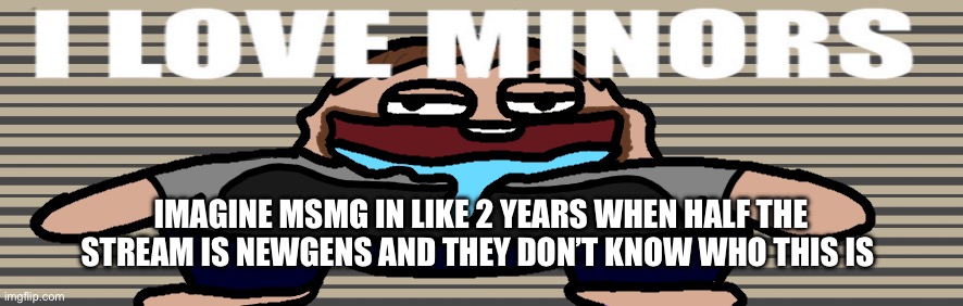 I love minors 2 | IMAGINE MSMG IN LIKE 2 YEARS WHEN HALF THE STREAM IS NEWGENS AND THEY DON’T KNOW WHO THIS IS | image tagged in i love minors 2 | made w/ Imgflip meme maker