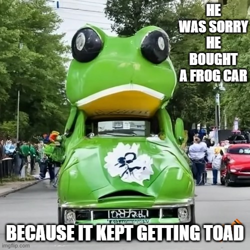 memes by Brad - He was sorry he bought a frog car. It kept getting toad. | HE WAS SORRY HE BOUGHT A FROG CAR; BECAUSE IT KEPT GETTING TOAD | image tagged in funny,fun,frog,car,humor | made w/ Imgflip meme maker