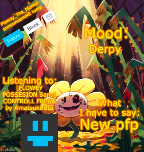 Flowey_The_Memer announcement template | Derpy; [FLOWEY POSSESION Sans] CONTROLL FREAK by Amatsuki Uta; New pfp | image tagged in flowey_the_memer announcement template,new pfp,yayayay,flowey has killed you | made w/ Imgflip meme maker