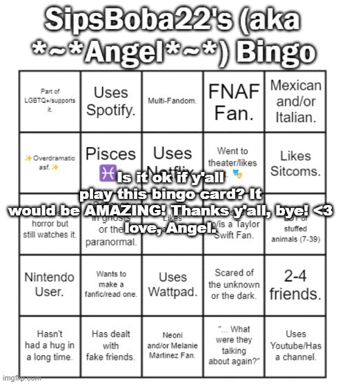 please? :< | Is it ok if y'all play this bingo card? It would be AMAZING! Thanks y'all, bye! <3
love, Angel. | image tagged in sipsboba22 aka angel 's bingo card | made w/ Imgflip meme maker