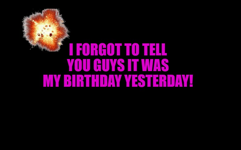 Its my birthday! | I FORGOT TO TELL YOU GUYS IT WAS MY BIRTHDAY YESTERDAY! | image tagged in happy birthday,kewlew | made w/ Imgflip meme maker