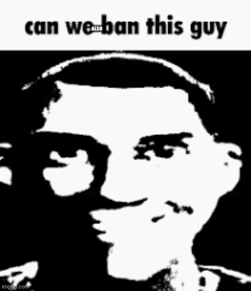 Can we ban this guy | ALSO | image tagged in can we ban this guy | made w/ Imgflip meme maker