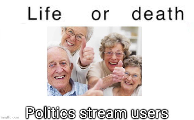 merryprankster | Politics stream users | image tagged in life or death,msmg,memes | made w/ Imgflip meme maker