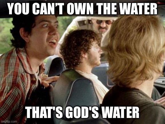 super troopers stoners | YOU CAN’T OWN THE WATER; THAT'S GOD'S WATER | image tagged in super troopers stoners | made w/ Imgflip meme maker