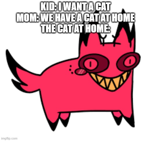 Cursed cat alastor | KID: I WANT A CAT
MOM: WE HAVE A CAT AT HOME
THE CAT AT HOME: | image tagged in cursed cat alastor | made w/ Imgflip meme maker