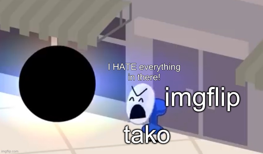 repost because why not | imgflip; tako | image tagged in i hate everything in there | made w/ Imgflip meme maker
