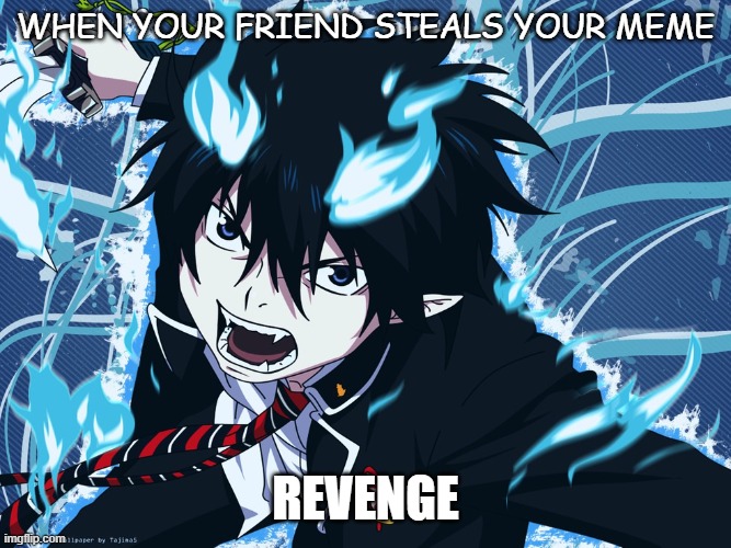 when ur friend steals ur meme | WHEN YOUR FRIEND STEALS YOUR MEME; REVENGE | image tagged in blue exorcist | made w/ Imgflip meme maker