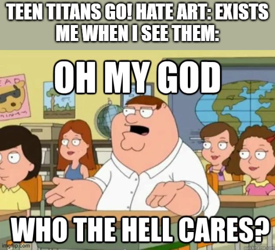 Teen Titans Go! hate art sucks... | TEEN TITANS GO! HATE ART: EXISTS
ME WHEN I SEE THEM: | image tagged in oh my god who the hell cares | made w/ Imgflip meme maker