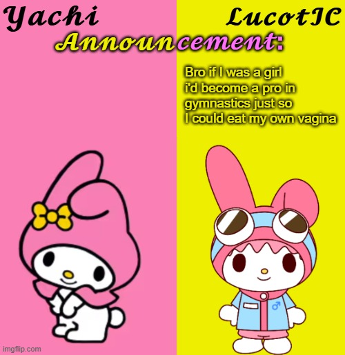 Yachi & LucotIC Duo Announcement Temp | Bro if I was a girl i'd become a pro in gymnastics just so I could eat my own vagina | image tagged in yachi lucotic duo announcement temp | made w/ Imgflip meme maker