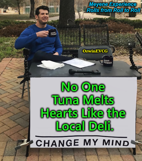 MERs | Meyene Experience 

Rolls from Roll to Roll; OzwinEVCG; No One 

Tuna Melts 

Hearts Like the 

Local Deli. | image tagged in change my mind tilt-corrected,ye olde englishman,ye older eyerolls,food,that's special,make me a sandwich | made w/ Imgflip meme maker