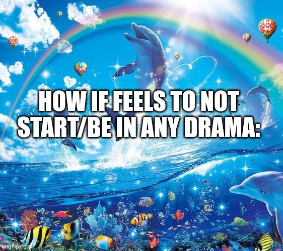 I mean, unless the green leader stuff counts | HOW IF FEELS TO NOT START/BE IN ANY DRAMA: | image tagged in i just wanna be part of your symphony | made w/ Imgflip meme maker