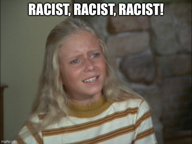 marcia marcia marcia | RACIST, RACIST, RACIST! | image tagged in marcia marcia marcia | made w/ Imgflip meme maker