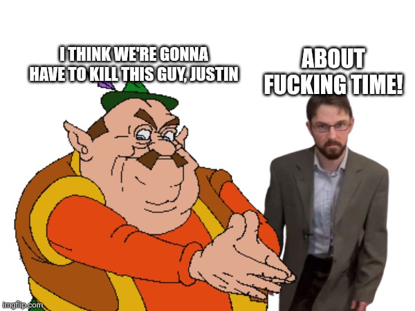 I THINK WE'RE GONNA HAVE TO KILL THIS GUY, JUSTIN ABOUT FUCKING TIME! | made w/ Imgflip meme maker