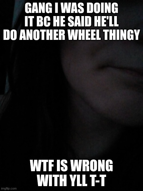 I DONT EVEN KNOW THIS KID BRO | GANG I WAS DOING IT BC HE SAID HE'LL DO ANOTHER WHEEL THINGY; WTF IS WRONG WITH YLL T-T | image tagged in gyat | made w/ Imgflip meme maker