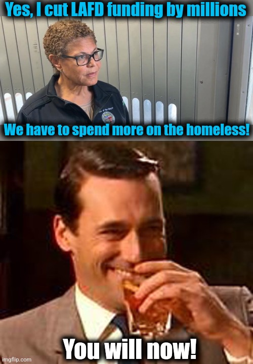 Yes, I cut LAFD funding by millions; We have to spend more on the homeless! You will now! | image tagged in jon hamm mad men,memes,karen bass,los angeles,wildfires,democrats | made w/ Imgflip meme maker