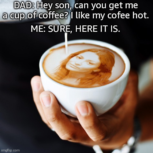 DAD: Hey son, can you get me a cup of coffee? I like my cofee hot. ME: SURE, HERE IT IS. | image tagged in coffee,memes,funny,funny memes,lol,fun | made w/ Imgflip meme maker