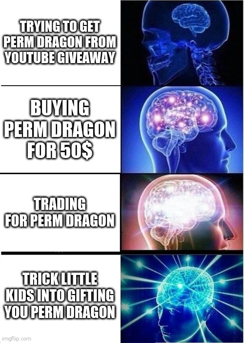 Expanding Brain | TRYING TO GET PERM DRAGON FROM YOUTUBE GIVEAWAY; BUYING PERM DRAGON FOR 50$; TRADING FOR PERM DRAGON; TRICK LITTLE KIDS INTO GIFTING YOU PERM DRAGON | image tagged in memes,expanding brain | made w/ Imgflip meme maker