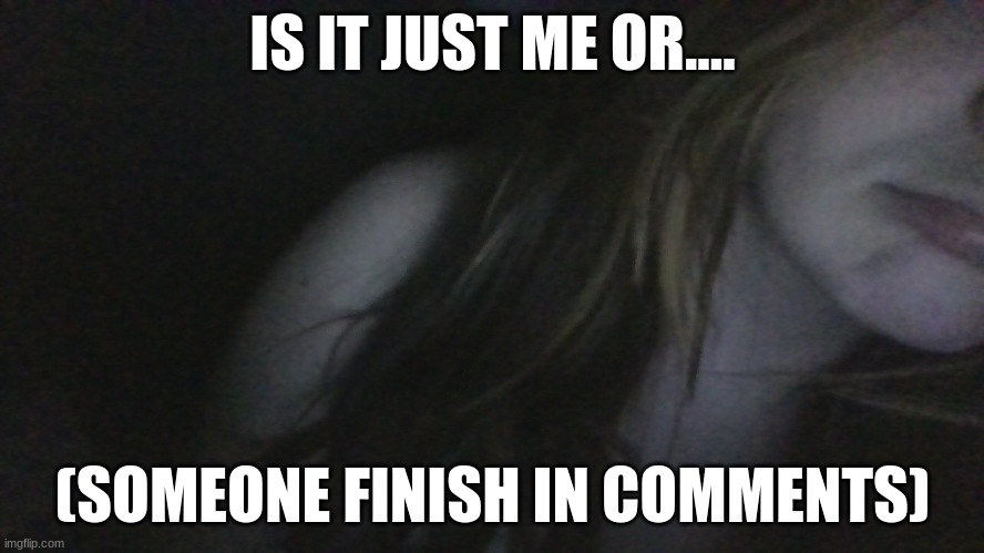 or.......... | IS IT JUST ME OR.... (SOMEONE FINISH IN COMMENTS) | made w/ Imgflip meme maker
