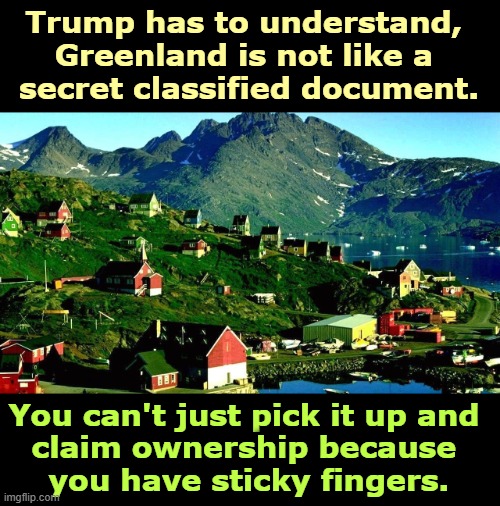 Didn't his mother ever teach him the word "no?" | Trump has to understand, 
Greenland is not like a 
secret classified document. You can't just pick it up and 
claim ownership because 
you have sticky fingers. | image tagged in greenland,trump,theft,steal,kleptomaniac,arrogant | made w/ Imgflip meme maker