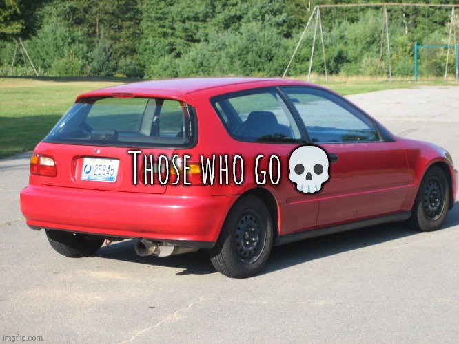 Honda civic | Those who go💀 | image tagged in honda civic | made w/ Imgflip meme maker