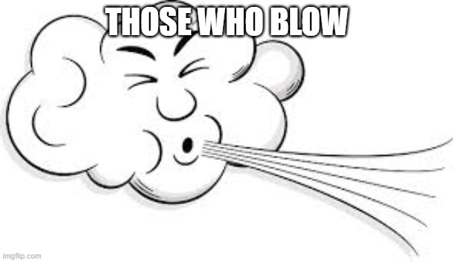 Wind Blowing Timecard | THOSE WHO BLOW | image tagged in wind blowing timecard | made w/ Imgflip meme maker