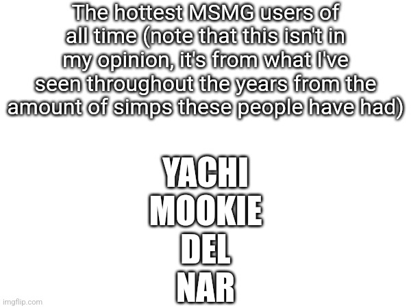 Any I missed? | The hottest MSMG users of all time (note that this isn't in my opinion, it's from what I've seen throughout the years from the amount of simps these people have had); YACHI
MOOKIE
DEL
NAR | made w/ Imgflip meme maker
