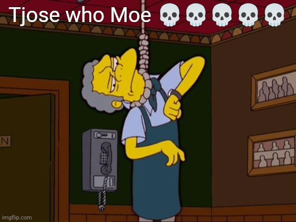 Simpsons Moe Noose | Tjose who Moe 💀💀💀💀💀 | image tagged in simpsons moe noose | made w/ Imgflip meme maker