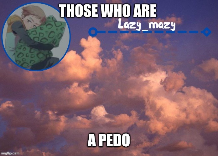 Lazy mazy | THOSE WHO ARE; A PEDO | image tagged in lazy mazy | made w/ Imgflip meme maker