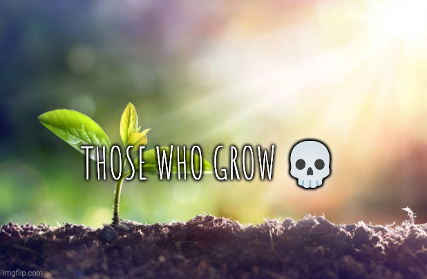 grow | THOSE WHO GROW 💀 | image tagged in grow | made w/ Imgflip meme maker