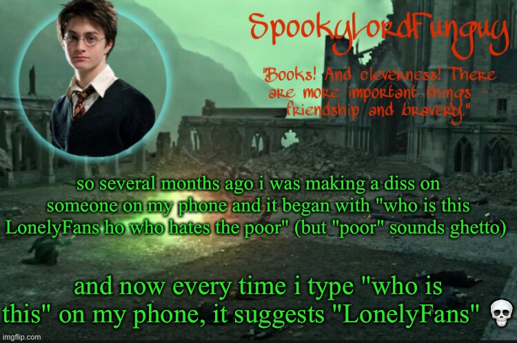 LMFAO | so several months ago i was making a diss on someone on my phone and it began with "who is this LonelyFans ho who hates the poor" (but "poor" sounds ghetto); and now every time i type "who is this" on my phone, it suggests "LonelyFans" 💀 | image tagged in spookylordfunguy's harry potter announcement template | made w/ Imgflip meme maker