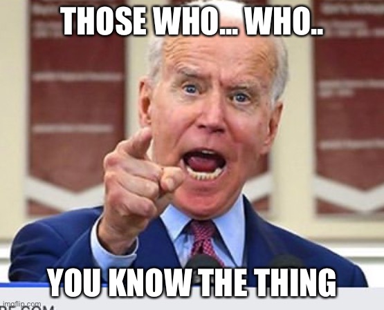 dementia, and dewomentia | THOSE WHO... WHO.. YOU KNOW THE THING | image tagged in joe biden no malarkey | made w/ Imgflip meme maker