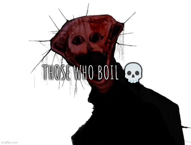 the boiled one | THOSE WHO BOIL 💀 | image tagged in the boiled one | made w/ Imgflip meme maker