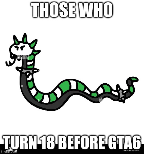 EUHHMMHEHHEM *emo_snake* also found this art online idfk | THOSE WHO; TURN 18 BEFORE GTA6 | made w/ Imgflip meme maker