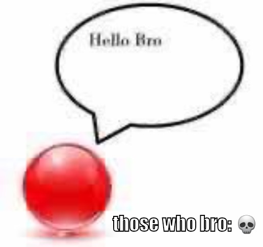 . | those who bro: 💀 | image tagged in hello bro ball | made w/ Imgflip meme maker