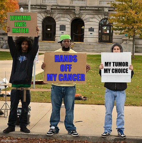 3 Demonstrators Holding Signs | MY TUMOR
MY CHOICE LEUKEMIA LIVES MATTER HANDS OFF MY CANCER | image tagged in 3 demonstrators holding signs | made w/ Imgflip meme maker