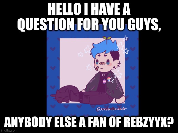 meow | HELLO I HAVE A QUESTION FOR YOU GUYS, ANYBODY ELSE A FAN OF REBZYYX? | image tagged in question,rebzyyx | made w/ Imgflip meme maker