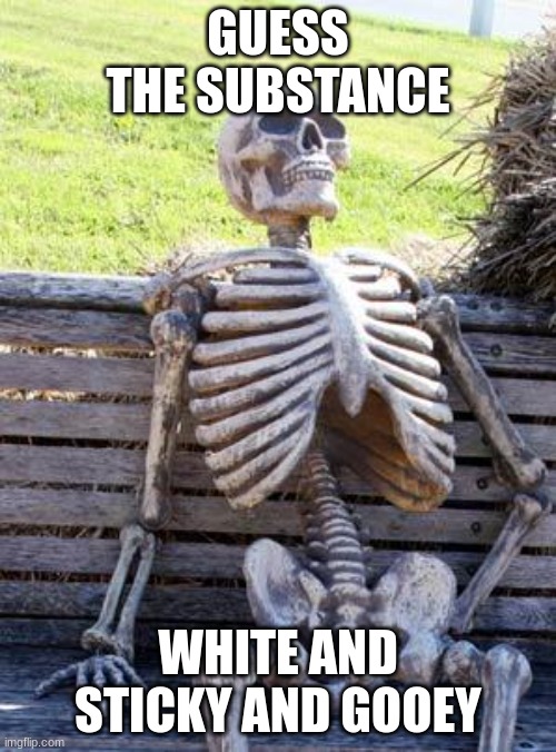 how dirty minded are you? | GUESS THE SUBSTANCE; WHITE AND STICKY AND GOOEY | made w/ Imgflip meme maker