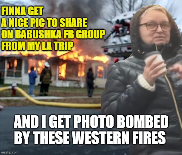 Disaster Babushka | FINNA GET
A NICE PIC TO SHARE
ON BABUSHKA FB GROUP
FROM MY LA TRIP; AND I GET PHOTO BOMBED BY THESE WESTERN FIRES | image tagged in disaster babushka | made w/ Imgflip meme maker