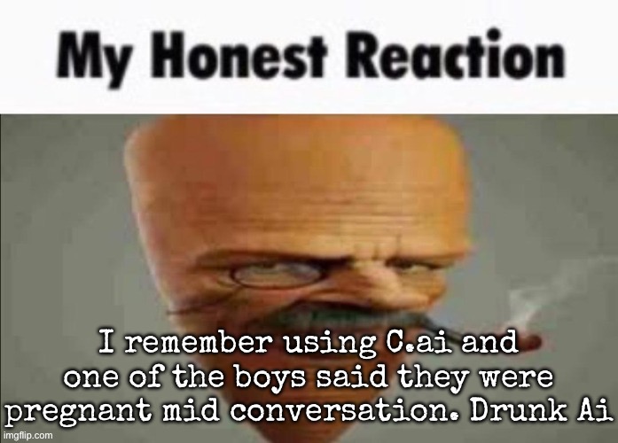 Also Gn chat | I remember using C.ai and one of the boys said they were pregnant mid conversation. Drunk Ai | image tagged in my honest reaction,msmg | made w/ Imgflip meme maker