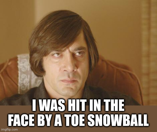 My Face When Old Men Hit On Me | I WAS HIT IN THE FACE BY A TOE SNOWBALL | image tagged in my face when old men hit on me | made w/ Imgflip meme maker