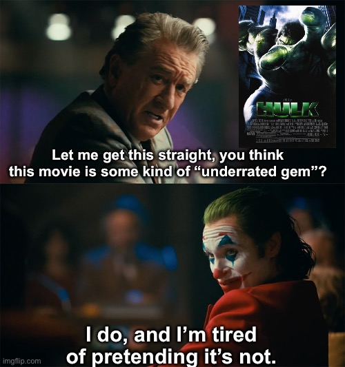 I said what I said | Let me get this straight, you think this movie is some kind of “underrated gem”? I do, and I’m tired of pretending it’s not. | image tagged in i'm tired of pretending it's not,marvel,hulk,movies,controversial | made w/ Imgflip meme maker