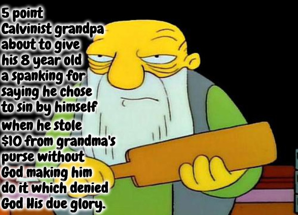 Spanking For Not Blaming God | 5 point Calvinist grandpa about to give his 8 year old a spanking for saying he chose to sin by himself; when he stole $10 from grandma's purse without God making him do it which denied God His due glory. | image tagged in that's a paddlin',calvinism,arminian,molinism,asinine ai muppet dogma,reformed theology 5 point calvinist | made w/ Imgflip meme maker