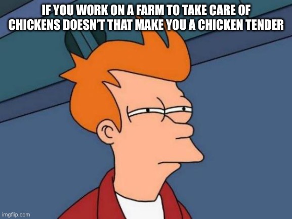 Futurama Fry | IF YOU WORK ON A FARM TO TAKE CARE OF CHICKENS DOESN’T THAT MAKE YOU A CHICKEN TENDER | image tagged in memes,futurama fry | made w/ Imgflip meme maker