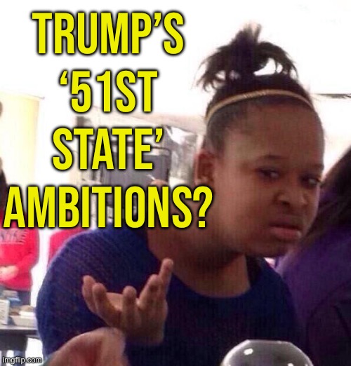 51st State? | TRUMP’S
‘51ST STATE’
AMBITIONS? | image tagged in memes,black girl wat,breaking news,donald trump,canada,trump is a moron | made w/ Imgflip meme maker