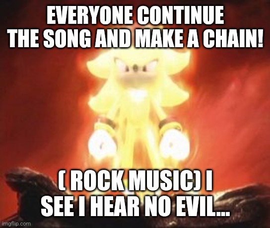 Super Shadow | EVERYONE CONTINUE THE SONG AND MAKE A CHAIN! ( ROCK MUSIC) I SEE I HEAR NO EVIL... | image tagged in super shadow | made w/ Imgflip meme maker